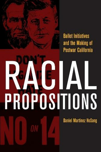 Racial Propositions: Ballot Initiatives and the Making of Postwar California (American Crossroads 30)