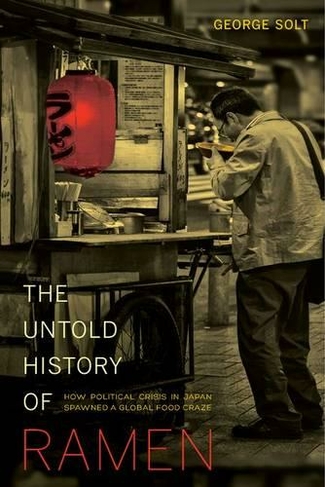 The Untold History of Ramen: How Political Crisis in Japan Spawned a Global Food Craze (California Studies in Food and Culture 49)
