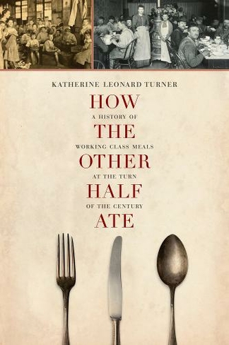 How the Other Half Ate: A History of Working-Class Meals at the Turn of the Century (California Studies in Food and Culture 48)