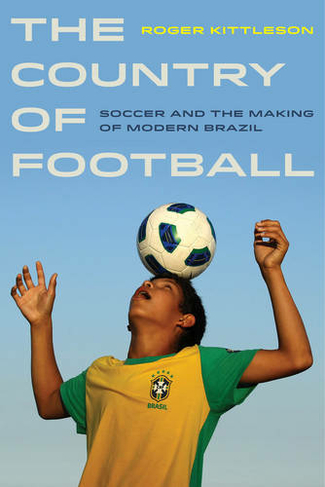 The Country of Football: Soccer and the Making of Modern Brazil (Sport in World History 2)