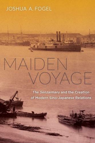 Maiden Voyage: The Senzaimaru and the Creation of Modern Sino-Japanese Relations