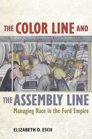The Color Line and the Assembly Line: Managing Race in the Ford Empire (American Crossroads 50)