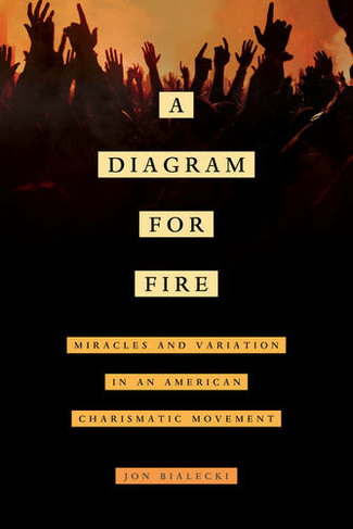 A Diagram for Fire: Miracles and Variation in an American Charismatic Movement (The Anthropology of Christianity 21)