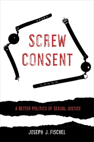 Screw Consent: A Better Politics of Sexual Justice