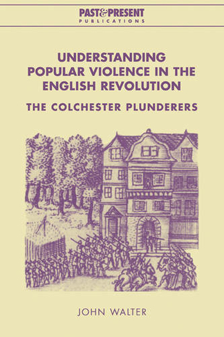 Understanding Popular Violence in the English Revolution: The Colchester Plunderers (Past and Present Publications)