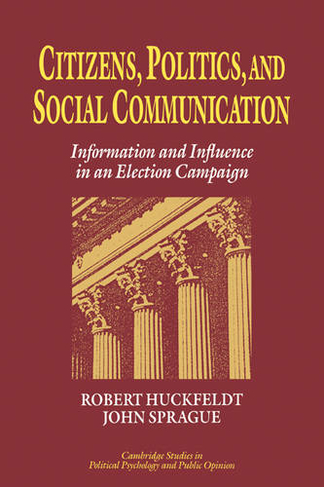 Citizens, Politics and Social Communication: Information and Influence in an Election Campaign (Cambridge Studies in Public Opinion and Political Psychology)