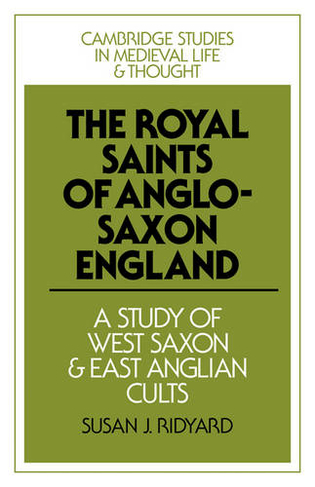 The Royal Saints of Anglo-Saxon England: A Study of West Saxon and East Anglian Cults (Cambridge Studies in Medieval Life and Thought: Fourth Series)