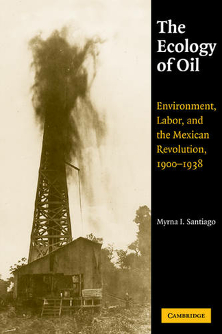 The Ecology of Oil: Environment, Labor, and the Mexican Revolution, 1900-1938 (Studies in Environment and History)