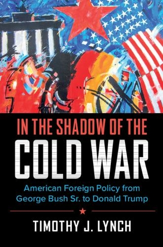 In the Shadow of the Cold War: American Foreign Policy from George Bush Sr. to Donald Trump (Cambridge Essential Histories New edition)
