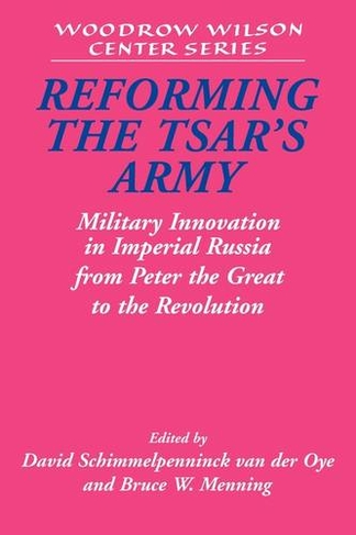 Reforming the Tsar's Army: Military Innovation in Imperial Russia from Peter the Great to the Revolution (Woodrow Wilson Center Press)