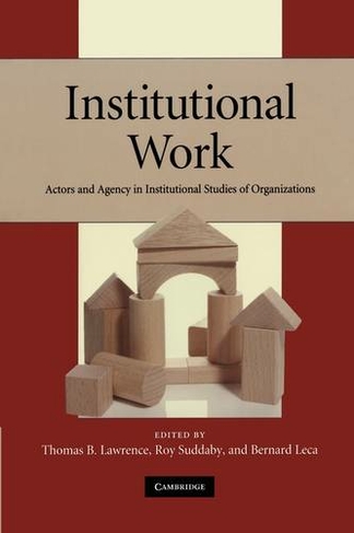 Institutional Work: Actors and Agency in Institutional Studies of Organizations