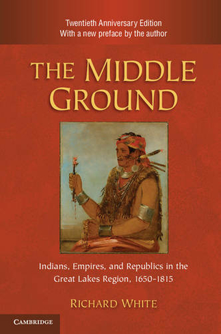 The Middle Ground: Indians, Empires, and Republics in the Great Lakes Region, 1650-1815 (Studies in North American Indian History Anniversary edition)