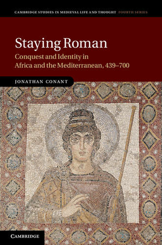 Staying Roman: Conquest and Identity in Africa and the Mediterranean, 439-700 (Cambridge Studies in Medieval Life and Thought: Fourth Series)