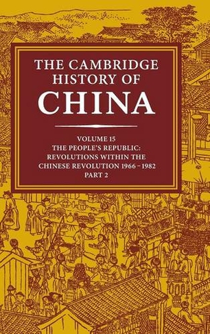 The Cambridge History of China: Volume 15, The People's Republic, Part 2, Revolutions within the Chinese Revolution, 1966-1982: (The Cambridge History of China)