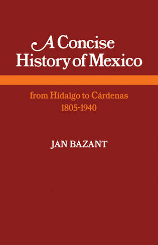A Concise History of Mexico: From Hidalgo to Cardenas 1805-1940