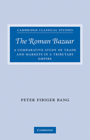 The Roman Bazaar: A Comparative Study of Trade and Markets in a Tributary Empire (Cambridge Classical Studies)