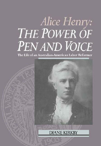 Alice Henry: The Power of Pen and Voice: The Life of an Australian-American Labor Reformer