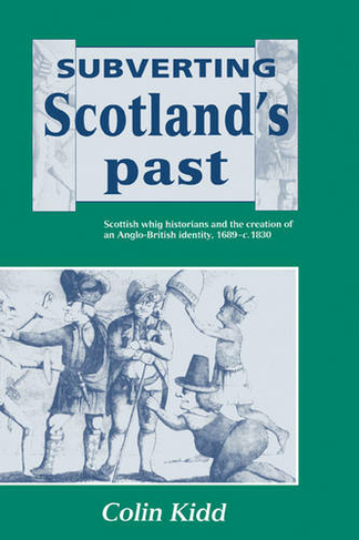 Subverting Scotland's Past: Scottish Whig Historians and the Creation of an Anglo-British Identity 1689-1830