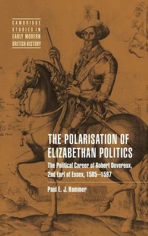 The Polarisation of Elizabethan Politics: The Political Career of Robert Devereux, 2nd Earl of Essex, 1585-1597 (Cambridge Studies in Early Modern British History)