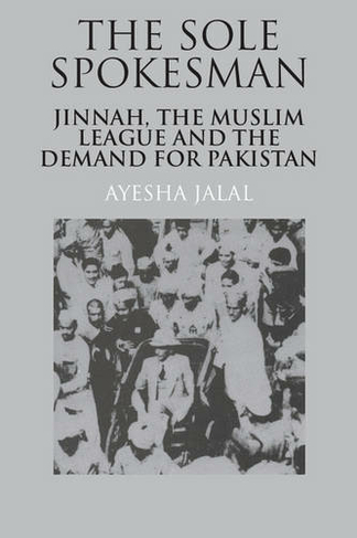 The Sole Spokesman: Jinnah, the Muslim League and the Demand for Pakistan (Cambridge South Asian Studies)