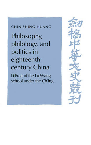 Philosophy, Philology, and Politics in Eighteenth-Century China: Li Fu and the Lu-Wang School under the Ch'ing (Cambridge Studies in Chinese History, Literature and Institutions)