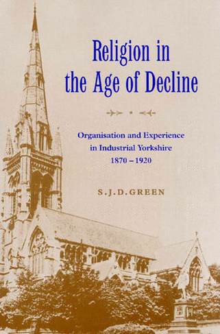 Religion in the Age of Decline: Organisation and Experience in Industrial Yorkshire, 1870-1920