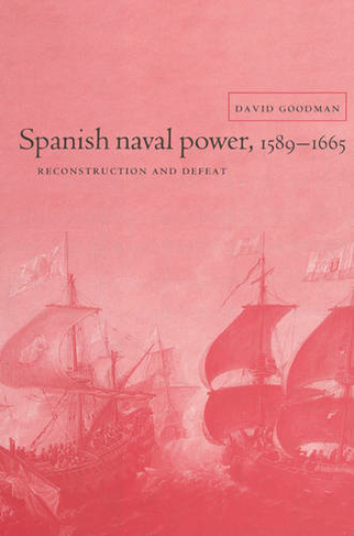 Spanish Naval Power, 1589-1665: Reconstruction and Defeat (Cambridge Studies in Early Modern History)