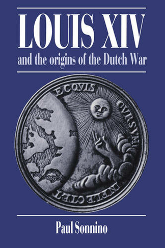 Louis XIV and the Origins of the Dutch War: (Cambridge Studies in Early Modern History)