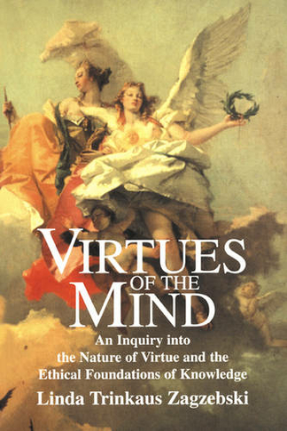 Virtues of the Mind: An Inquiry into the Nature of Virtue and the Ethical Foundations of Knowledge