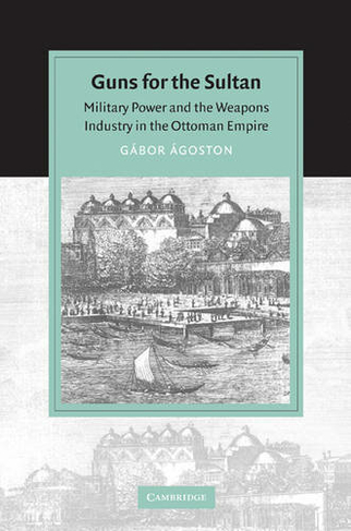 Guns for the Sultan: Military Power and the Weapons Industry in the Ottoman Empire (Cambridge Studies in Islamic Civilization)