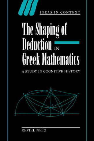 The Shaping of Deduction in Greek Mathematics: A Study in Cognitive History (Ideas in Context)