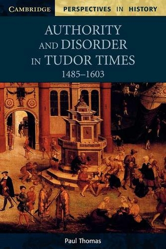 Authority and Disorder in Tudor Times, 1485-1603: (Cambridge Perspectives in History)