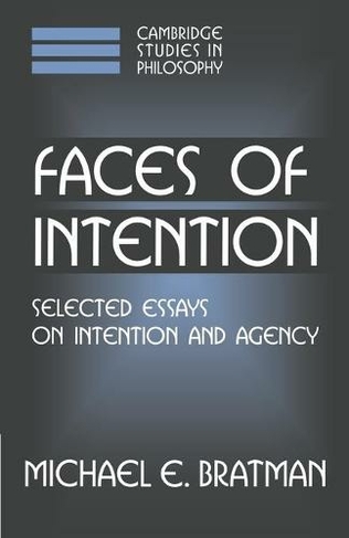 Faces of Intention: Selected Essays on Intention and Agency (Cambridge Studies in Philosophy)