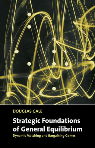Strategic Foundations of General Equilibrium: Dynamic Matching and Bargaining Games (Churchill Lectures in Economics)