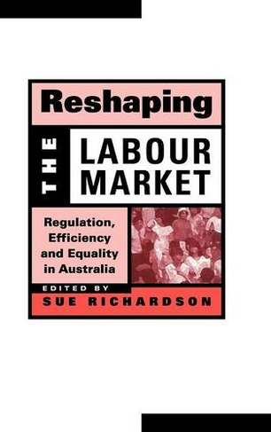Reshaping the Labour Market: Regulation, Efficiency and Equality in Australia (Reshaping Australian Institutions)