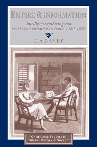 Empire and Information: Intelligence Gathering and Social Communication in India, 1780-1870 (Cambridge Studies in Indian History and Society)