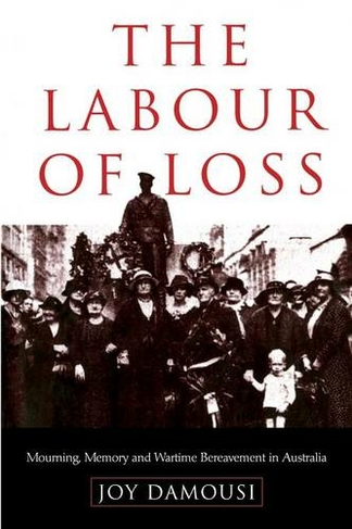 The Labour of Loss: Mourning, Memory and Wartime Bereavement in Australia (Studies in the Social and Cultural History of Modern Warfare)