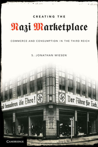 Creating the Nazi Marketplace: Commerce and Consumption in the Third Reich