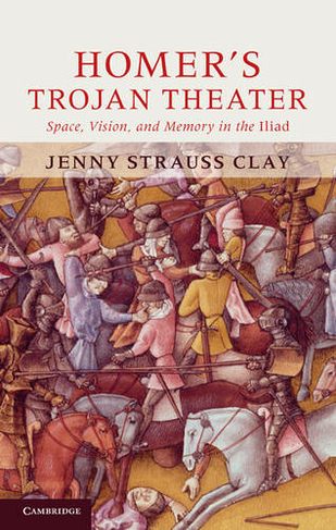 Homer's Trojan Theater: Space, Vision, and Memory in the IIiad