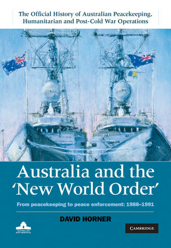 Australia and the New World Order: From Peacekeeping to Peace Enforcement: 1988-1991 (The Official History of Australian Peacekeeping, Humanitarian and Post-Cold War Operations 5 Volume Set Volume 2)