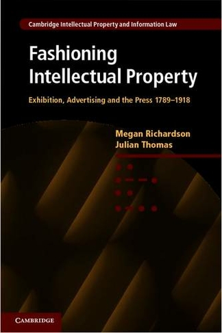 Fashioning Intellectual Property: Exhibition, Advertising and the Press, 1789-1918 (Cambridge Intellectual Property and Information Law)