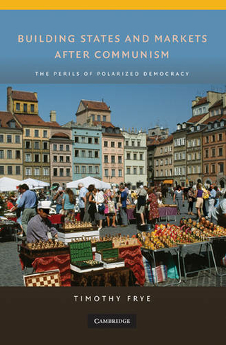 Building States and Markets after Communism: The Perils of Polarized Democracy (Cambridge Studies in Comparative Politics)