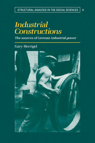 Industrial Constructions: The Sources of German Industrial Power (Structural Analysis in the Social Sciences)