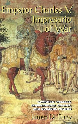Emperor Charles V, Impresario of War: Campaign Strategy, International Finance, and Domestic Politics
