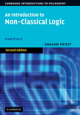 An Introduction to Non-Classical Logic: From If to Is (Cambridge Introductions to Philosophy 2nd Revised edition)