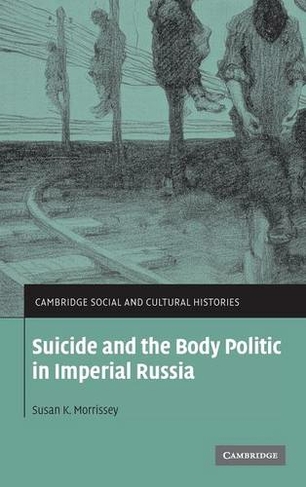 Suicide and the Body Politic in Imperial Russia: (Cambridge Social and Cultural Histories)