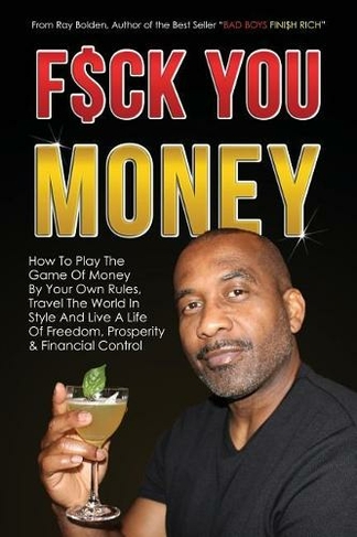 Fuck You Money: How To Play The Game Of Money By Your Own Rules, Travel The World In Style And Live A Life Of Freedom, Prosperity & Financial Control (Bad Boys Finish Rich 5)