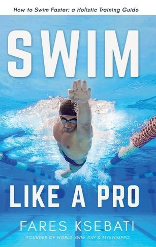 Swim Like A Pro: How to Swim Faster and Smarter With A Holistic Training Guide