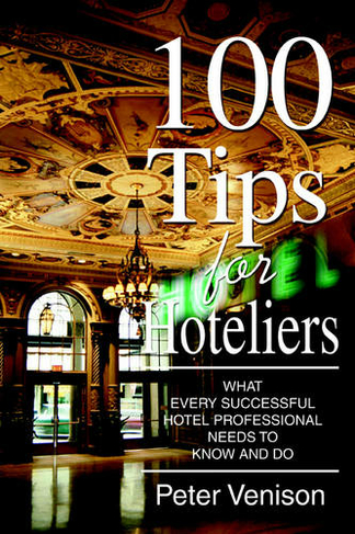 100 Tips for Hoteliers: What Every Successful Hotel Professional Needs to Know and Do