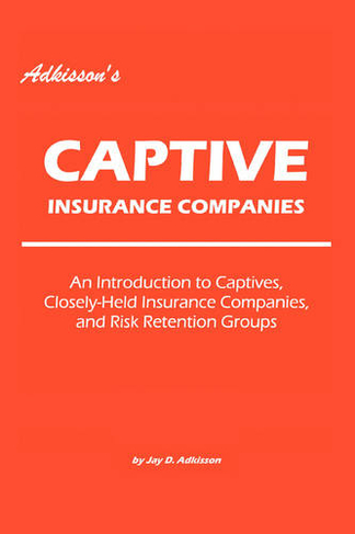 Adkisson's Captive Insurance Companies: An Introduction to Captives, Closely-Held Insurance Companies, and Risk Retention Groups